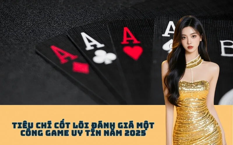 Tiêu chí cốt lõi đánh giá một cổng game uy tín năm 2025